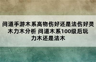 问道手游木系高物伤好还是法伤好灵木力木分析 问道木系100级后玩力木还是法木